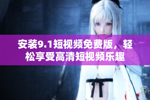 安装9.1短视频免费版，轻松享受高清短视频乐趣
