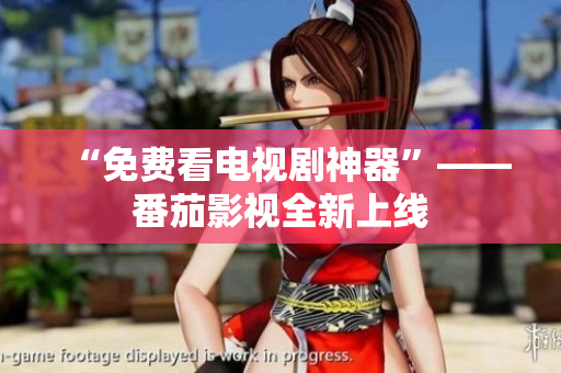 “免费看电视剧神器”——番茄影视全新上线