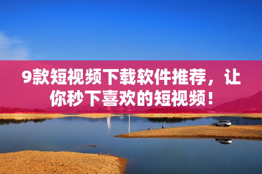 9款短视频下载软件推荐，让你秒下喜欢的短视频！