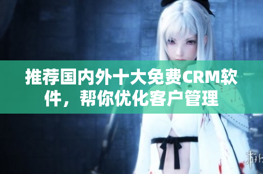 推荐国内外十大免费CRM软件，帮你优化客户管理