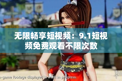 无限畅享短视频：9.1短视频免费观看不限次数