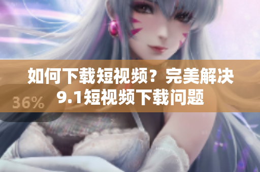 如何下载短视频？完美解决9.1短视频下载问题