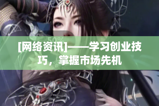 [网络资讯]——学习创业技巧，掌握市场先机