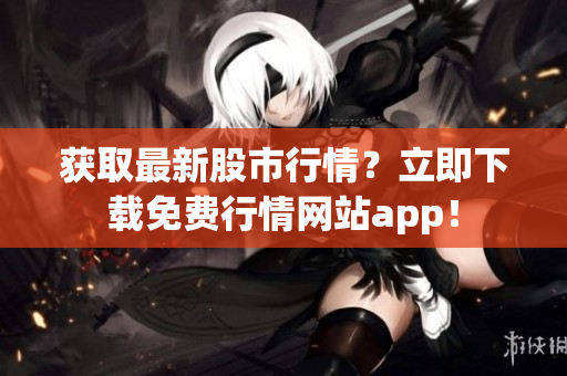 获取最新股市行情？立即下载免费行情网站app！