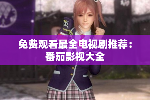 免费观看最全电视剧推荐：番茄影视大全