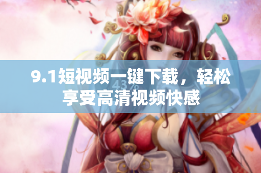 9.1短视频一键下载，轻松享受高清视频快感