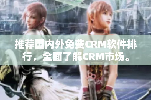 推荐国内外免费CRM软件排行，全面了解CRM市场。