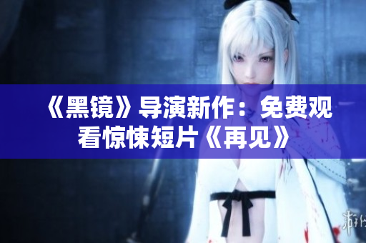 《黑镜》导演新作：免费观看惊悚短片《再见》