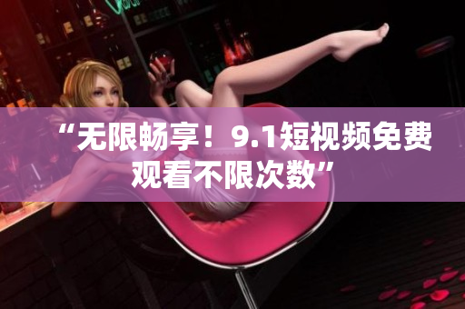 “无限畅享！9.1短视频免费观看不限次数”