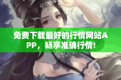 免费下载最好的行情网站APP，畅享准确行情!