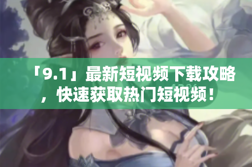 「9.1」最新短视频下载攻略，快速获取热门短视频！
