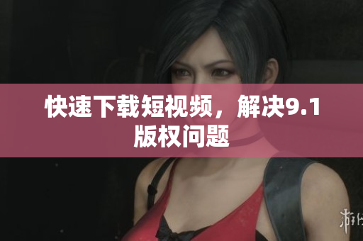 快速下载短视频，解决9.1版权问题