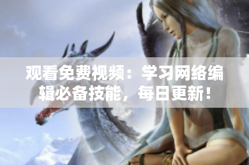 观看免费视频：学习网络编辑必备技能，每日更新！