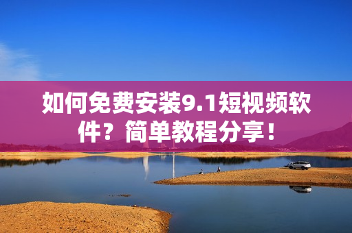 如何免费安装9.1短视频软件？简单教程分享！