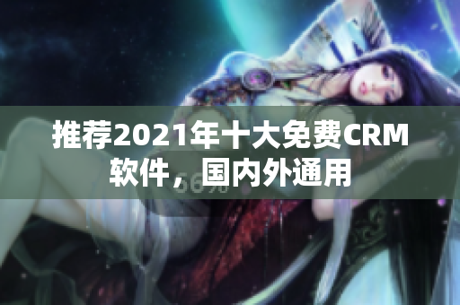 推荐2021年十大免费CRM软件，国内外通用