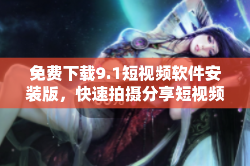 免费下载9.1短视频软件安装版，快速拍摄分享短视频！