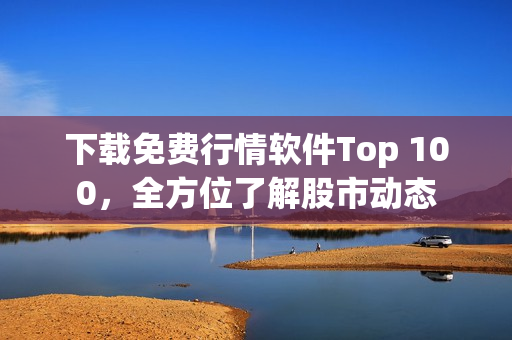 下载免费行情软件Top 100，全方位了解股市动态