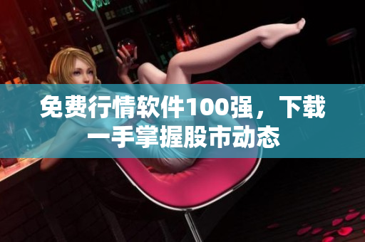 免费行情软件100强，下载一手掌握股市动态