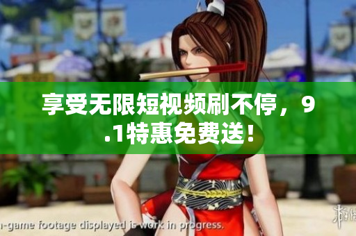 享受无限短视频刷不停，9.1特惠免费送！