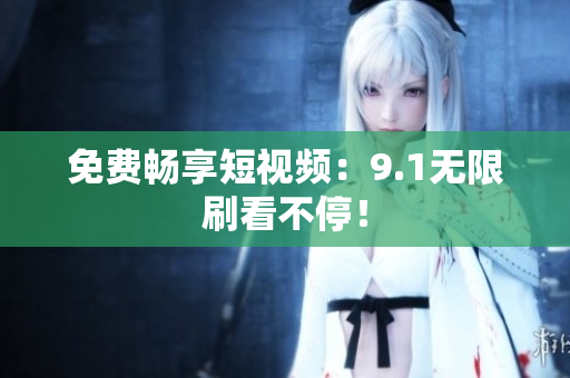 免费畅享短视频：9.1无限刷看不停！