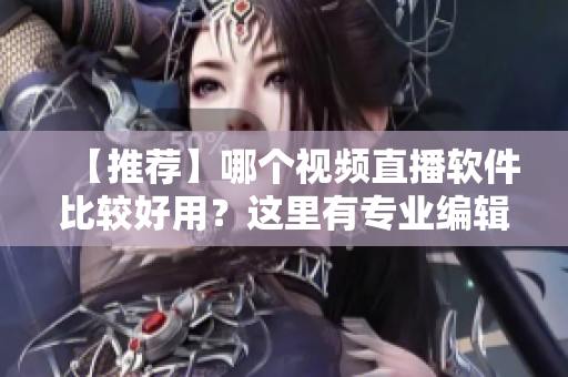 【推荐】哪个视频直播软件比较好用？这里有专业编辑推荐！