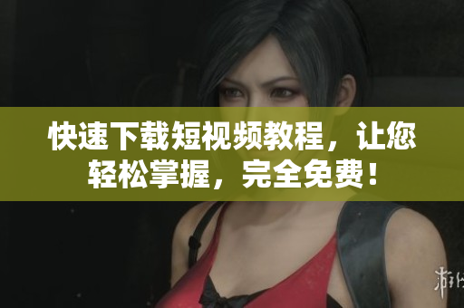 快速下载短视频教程，让您轻松掌握，完全免费！