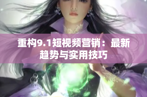 重构9.1短视频营销：最新趋势与实用技巧