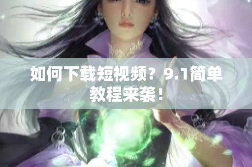 如何下载短视频？9.1简单教程来袭！