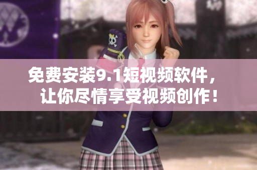 免费安装9.1短视频软件， 让你尽情享受视频创作！