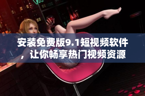 安装免费版9.1短视频软件，让你畅享热门视频资源