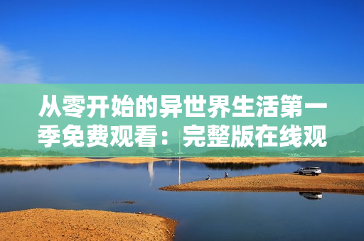 从零开始的异世界生活第一季免费观看：完整版在线观看！
