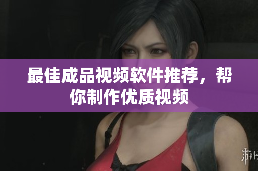 最佳成品视频软件推荐，帮你制作优质视频