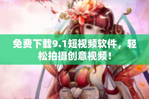 免费下载9.1短视频软件，轻松拍摄创意视频！