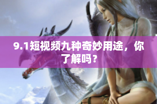 9.1短视频九种奇妙用途，你了解吗？