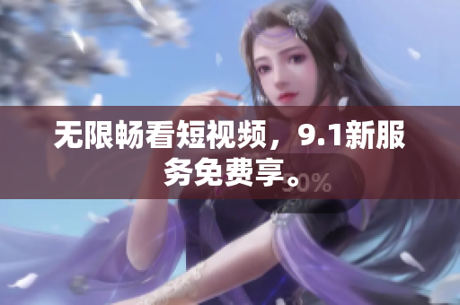 无限畅看短视频，9.1新服务免费享。