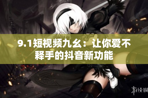 9.1短视频九幺：让你爱不释手的抖音新功能