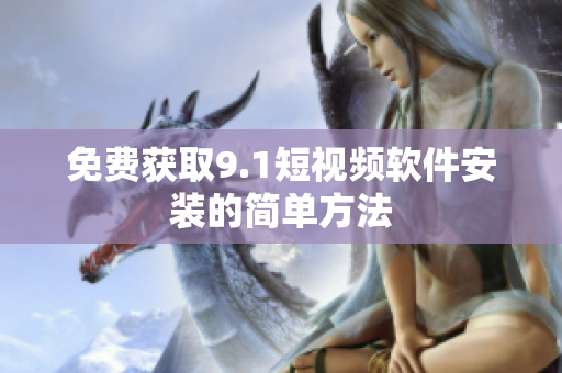 免费获取9.1短视频软件安装的简单方法
