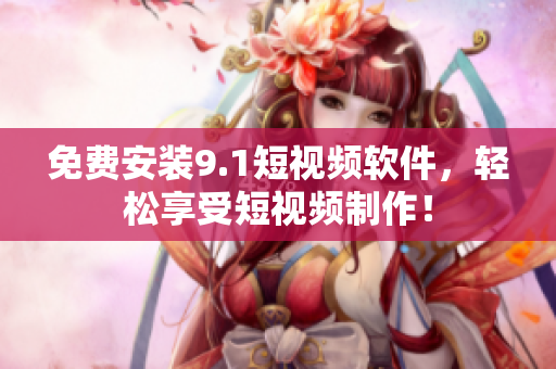 免费安装9.1短视频软件，轻松享受短视频制作！