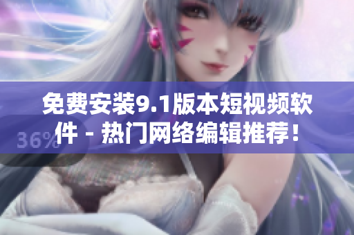 免费安装9.1版本短视频软件 - 热门网络编辑推荐！