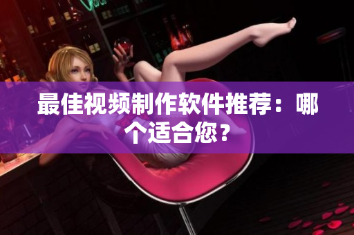 最佳视频制作软件推荐：哪个适合您？
