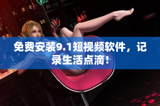 免费安装9.1短视频软件，记录生活点滴！