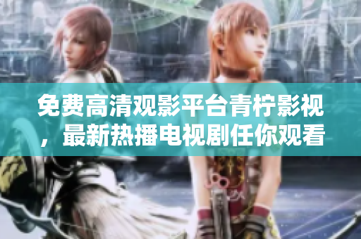 免费高清观影平台青柠影视，最新热播电视剧任你观看