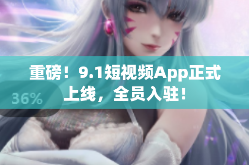 重磅！9.1短视频App正式上线，全员入驻！