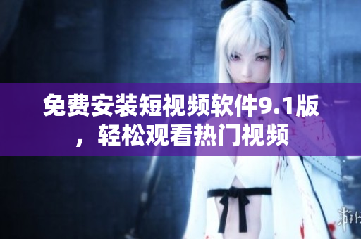 免费安装短视频软件9.1版，轻松观看热门视频