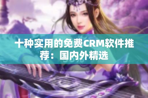 十种实用的免费CRM软件推荐：国内外精选