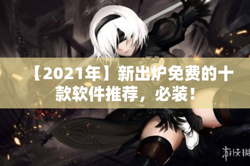【2021年】新出炉免费的十款软件推荐，必装！