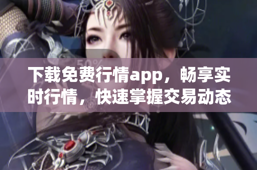下载免费行情app，畅享实时行情，快速掌握交易动态！