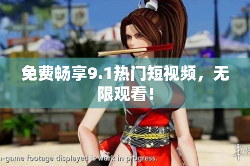 免费畅享9.1热门短视频，无限观看！