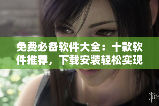 免费必备软件大全：十款软件推荐，下载安装轻松实现多项操作