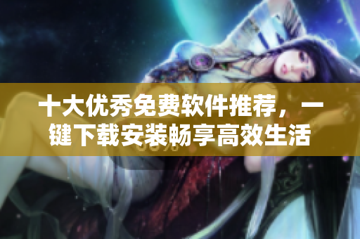 十大优秀免费软件推荐，一键下载安装畅享高效生活